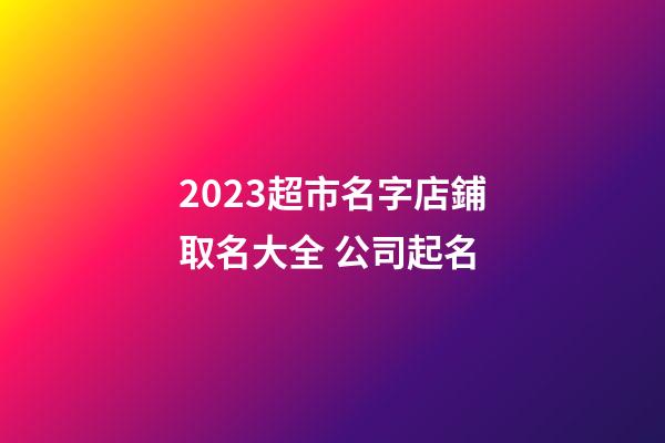 2023超市名字店鋪取名大全 公司起名-第1張-店鋪起名-玄機派